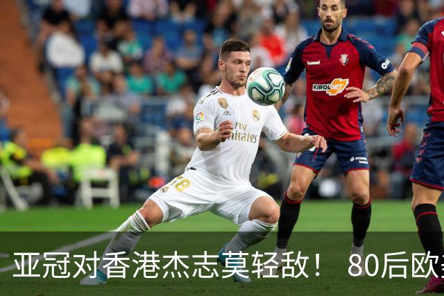亚冠对香港杰志莫轻敌！ 80后欧美归化加外援够强