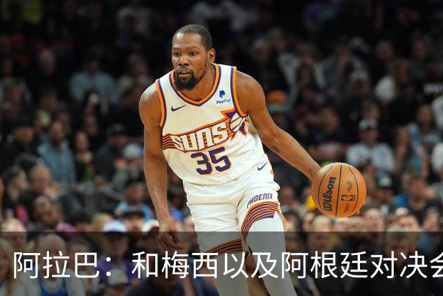 阿拉巴：和梅西以及阿根廷对决会很精彩；参加世界杯算是补全遗憾
